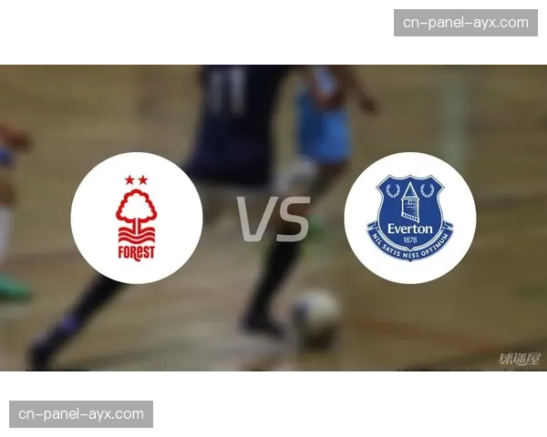 保级六分战：埃弗顿对阵诺丁汉森林赛前分析与阵容预测